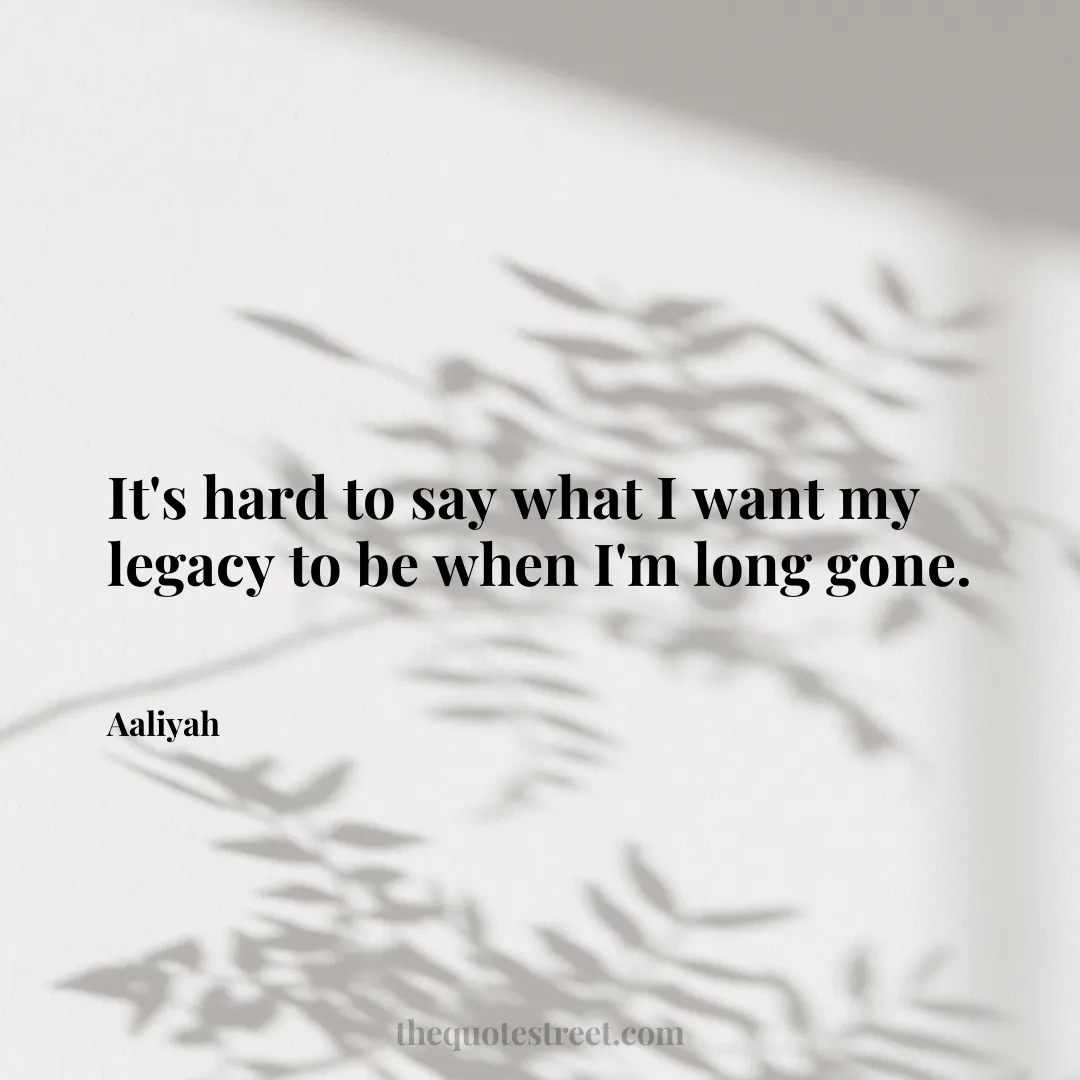 It's hard to say what I want my legacy to be when I'm long gone. - Aaliyah