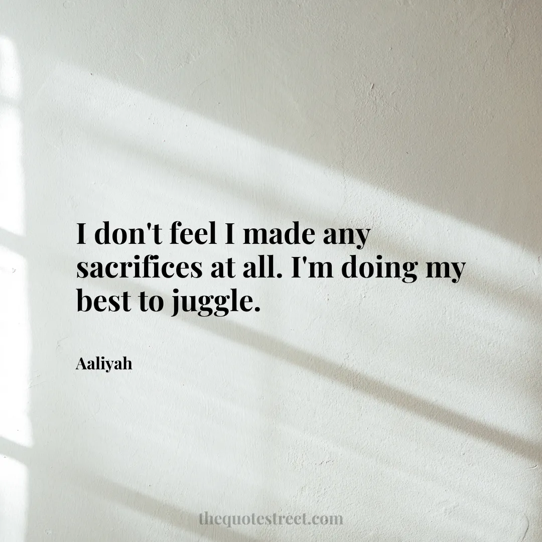 I don't feel I made any sacrifices at all. I'm doing my best to juggle. - Aaliyah