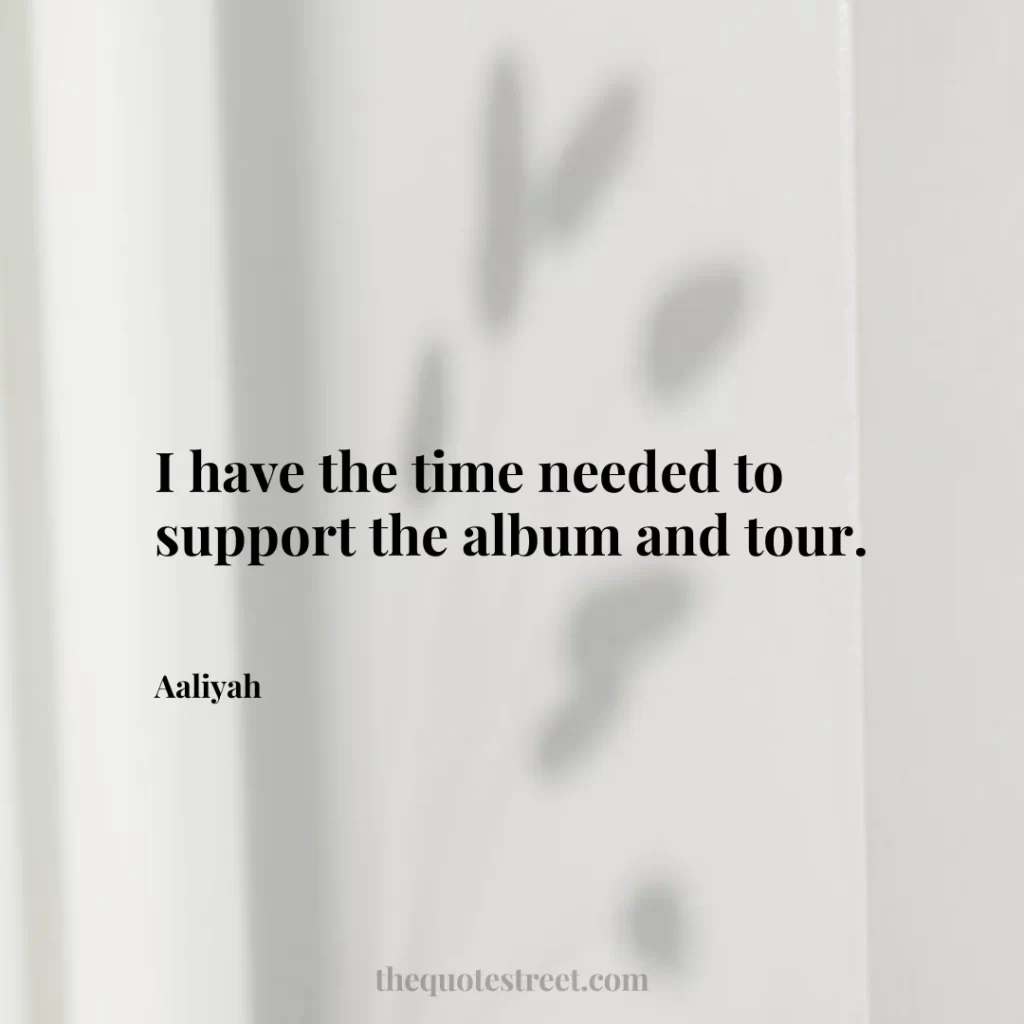 I have the time needed to support the album and tour. - Aaliyah