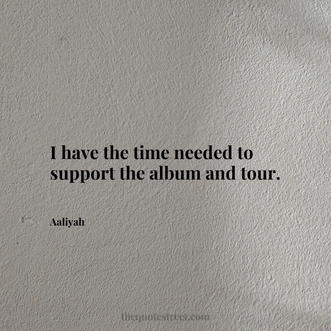 I have the time needed to support the album and tour. - Aaliyah