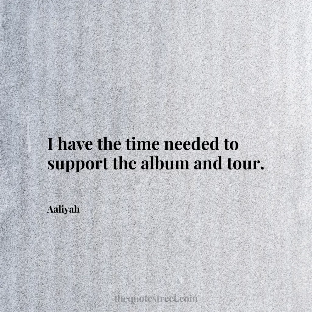 I have the time needed to support the album and tour. - Aaliyah