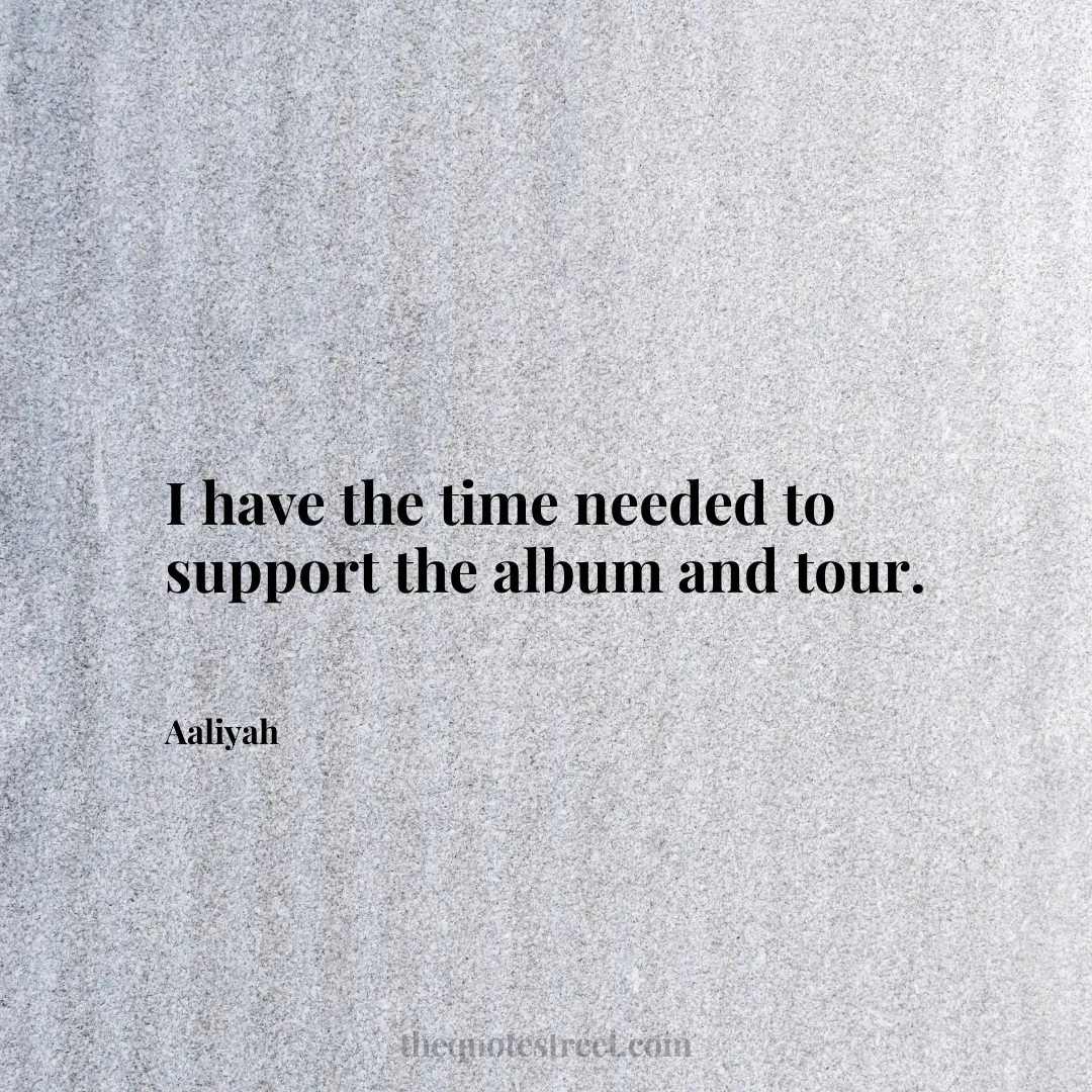 I have the time needed to support the album and tour. - Aaliyah