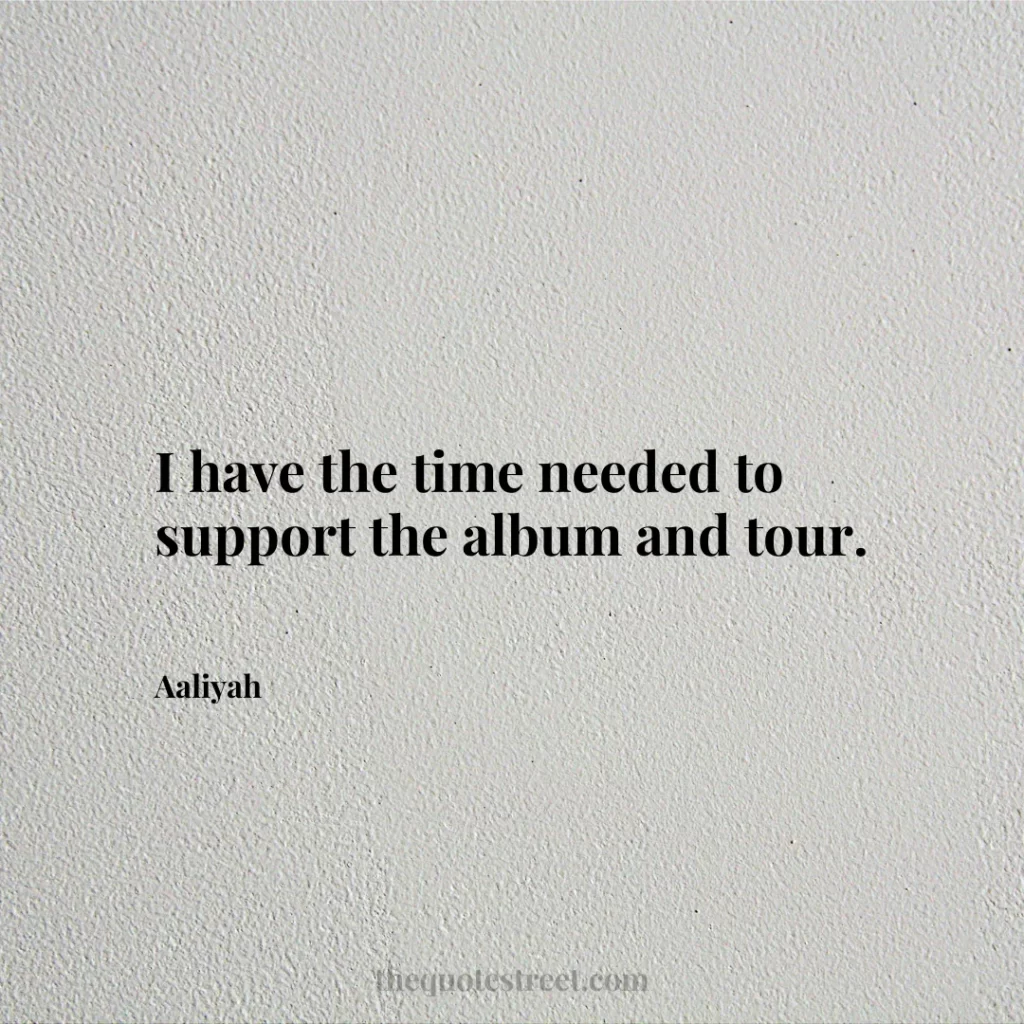 I have the time needed to support the album and tour. - Aaliyah