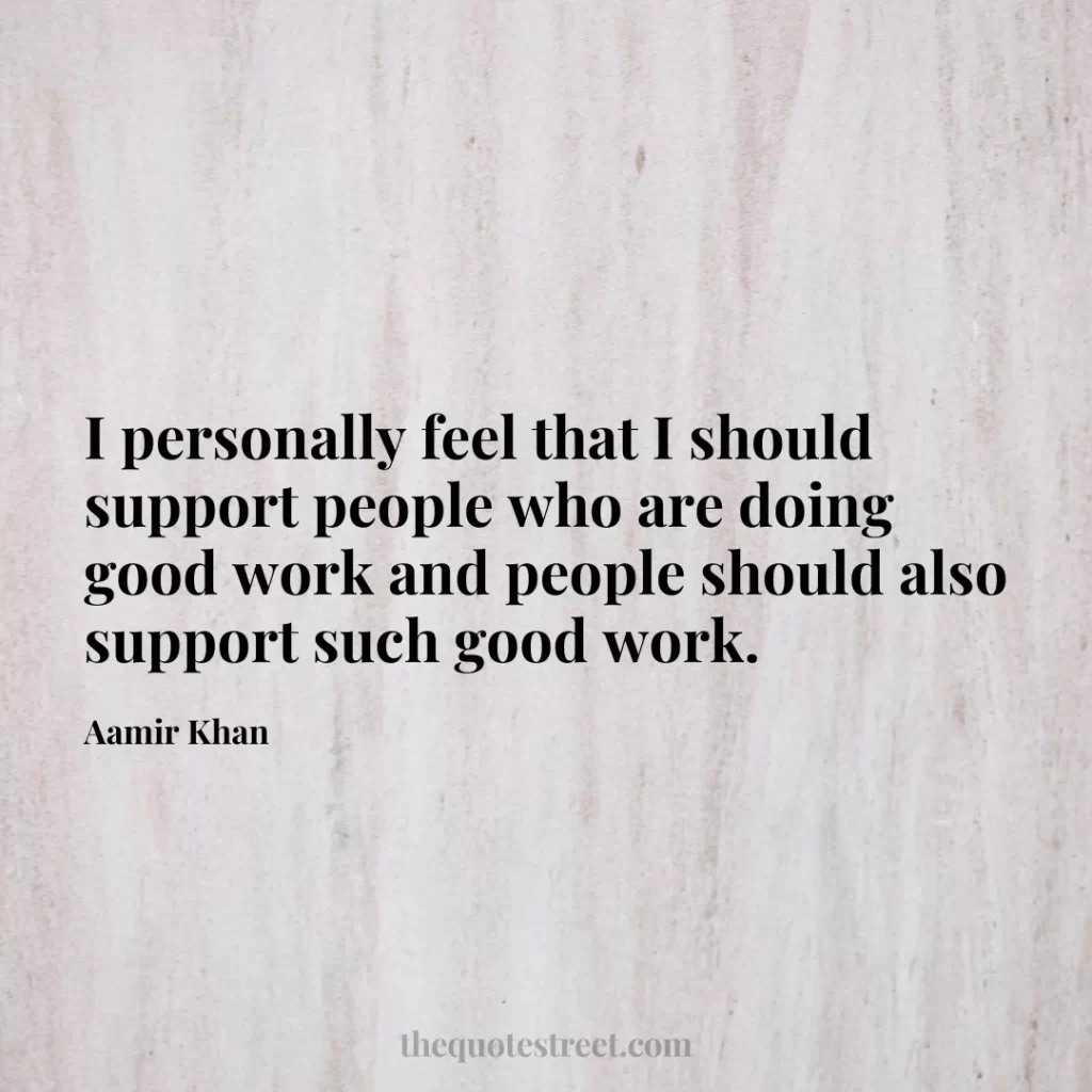 I personally feel that I should support people who are doing good work and people should also support such good work. - Aamir Khan