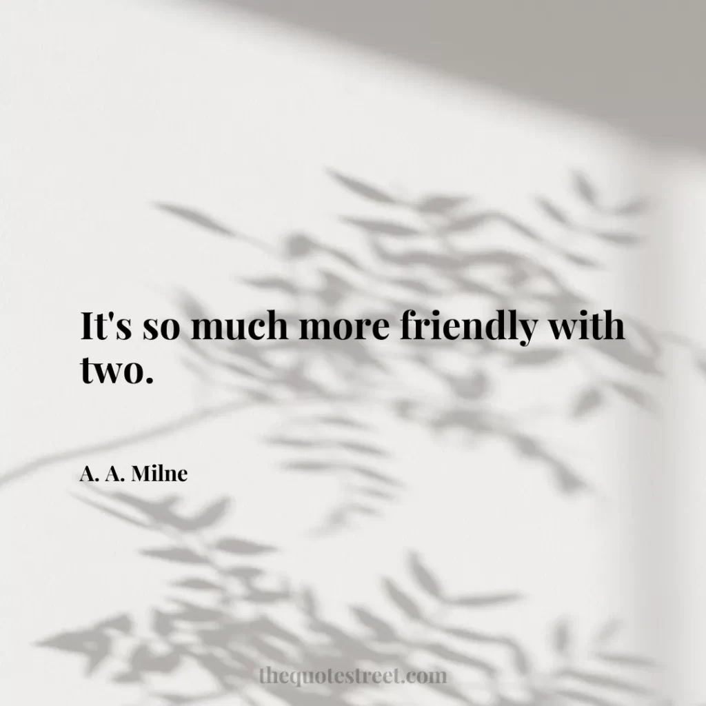 It's so much more friendly with two. - A. A. Milne