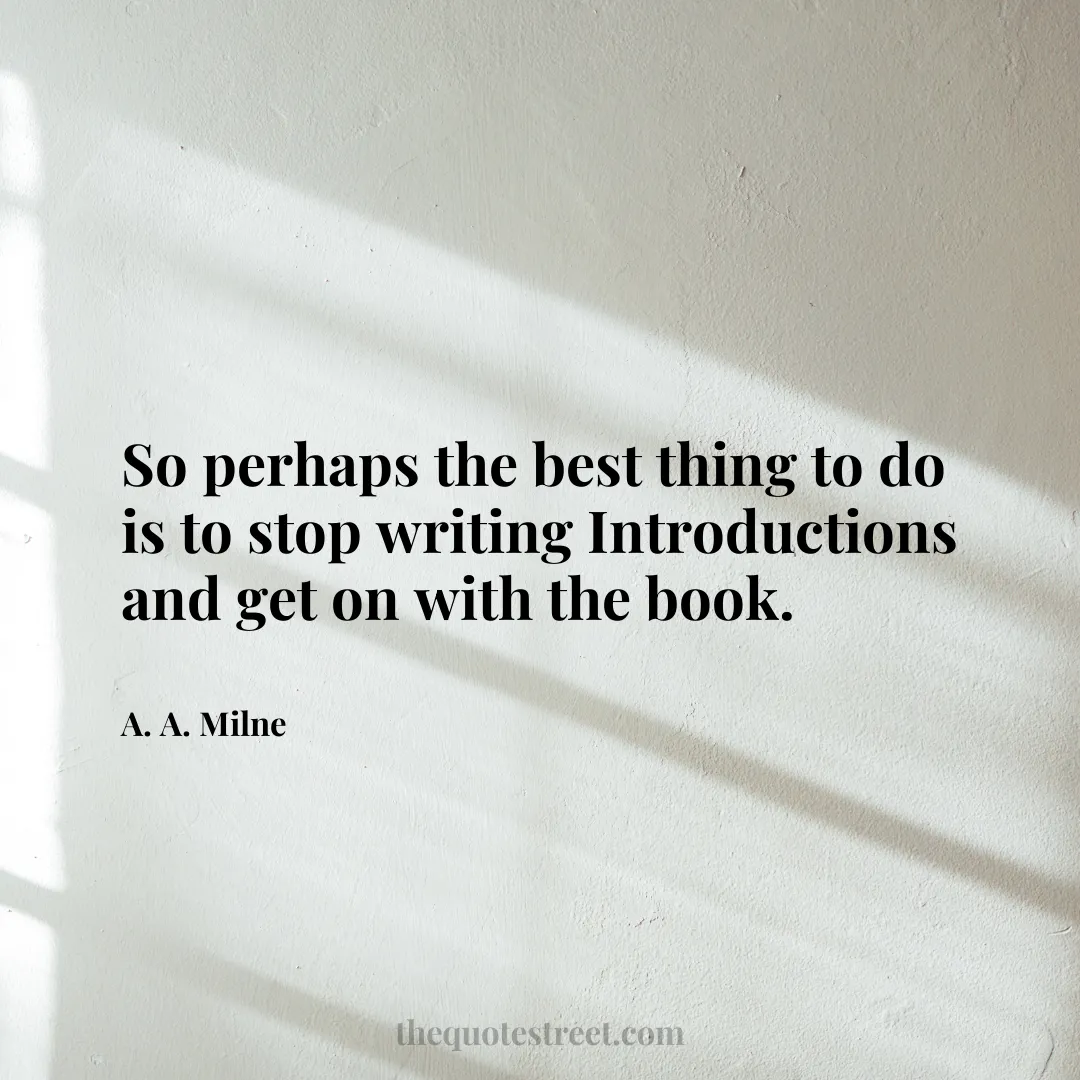 So perhaps the best thing to do is to stop writing Introductions and get on with the book. - A. A. Milne