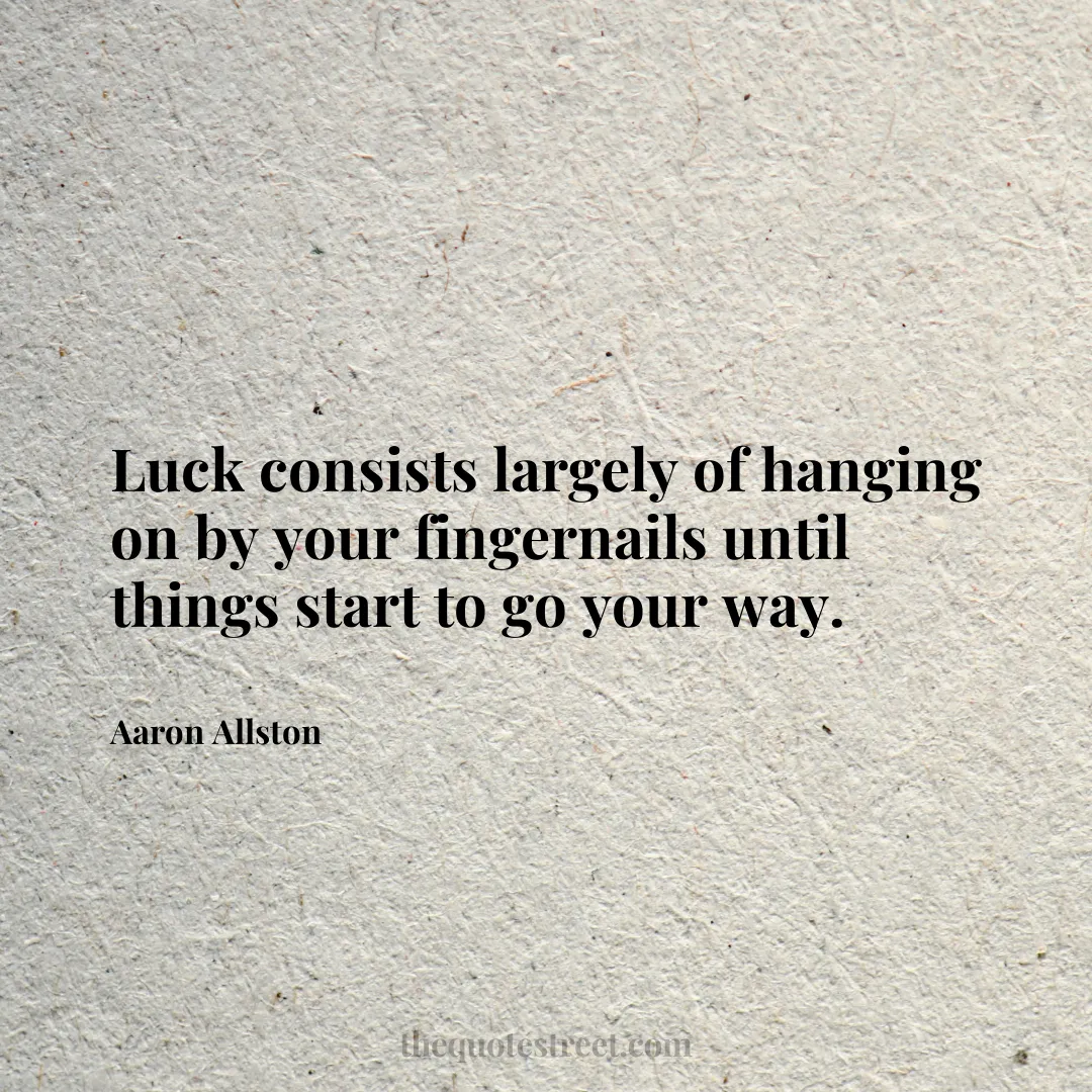 Luck consists largely of hanging on by your fingernails until things start to go your way. - Aaron Allston