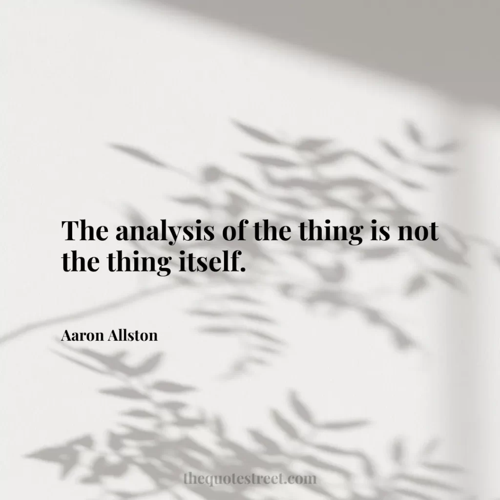 The analysis of the thing is not the thing itself. - Aaron Allston