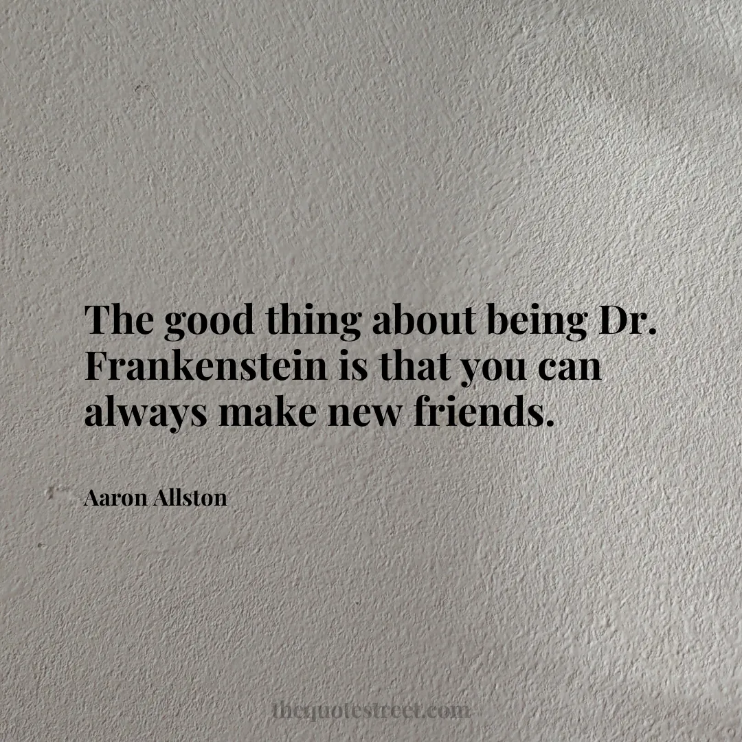 The good thing about being Dr. Frankenstein is that you can always make new friends. - Aaron Allston