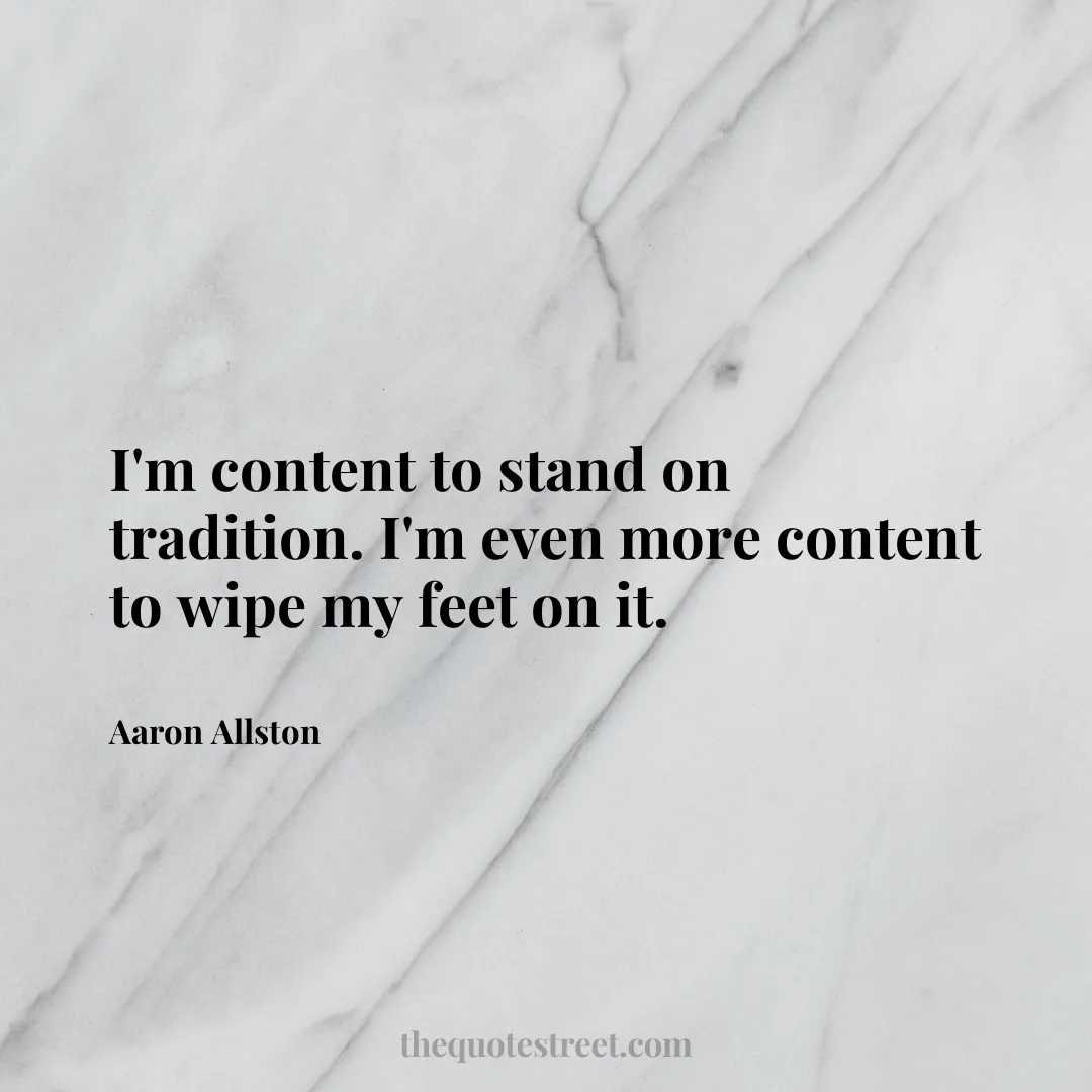 I'm content to stand on tradition. I'm even more content to wipe my feet on it. - Aaron Allston