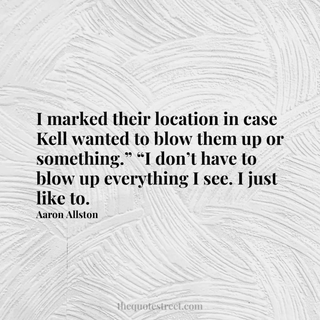 I marked their location in case Kell wanted to blow them up or something.” “I don’t have to blow up everything I see. I just like to. - Aaron Allston
