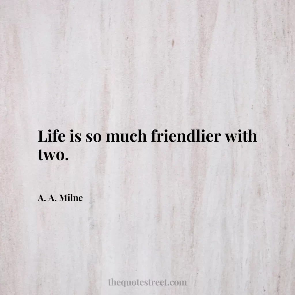 Life is so much friendlier with two. - A. A. Milne