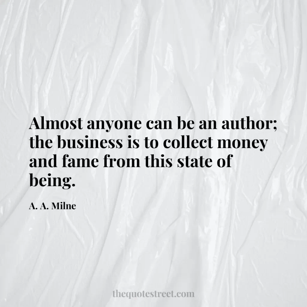 Almost anyone can be an author; the business is to collect money and fame from this state of being. - A. A. Milne