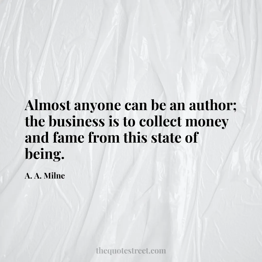 Almost anyone can be an author; the business is to collect money and fame from this state of being. - A. A. Milne
