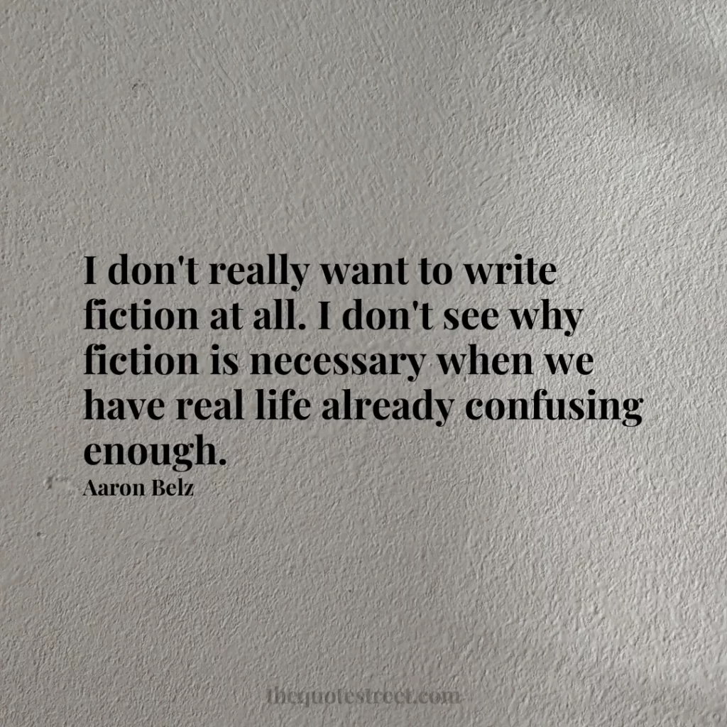 I don't really want to write fiction at all. I don't see why fiction is necessary when we have real life already confusing enough. - Aaron Belz