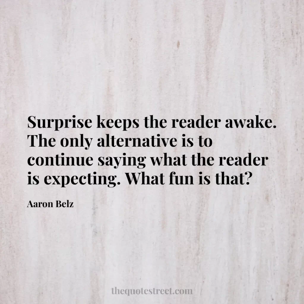 Surprise keeps the reader awake. The only alternative is to continue saying what the reader is expecting. What fun is that? - Aaron Belz