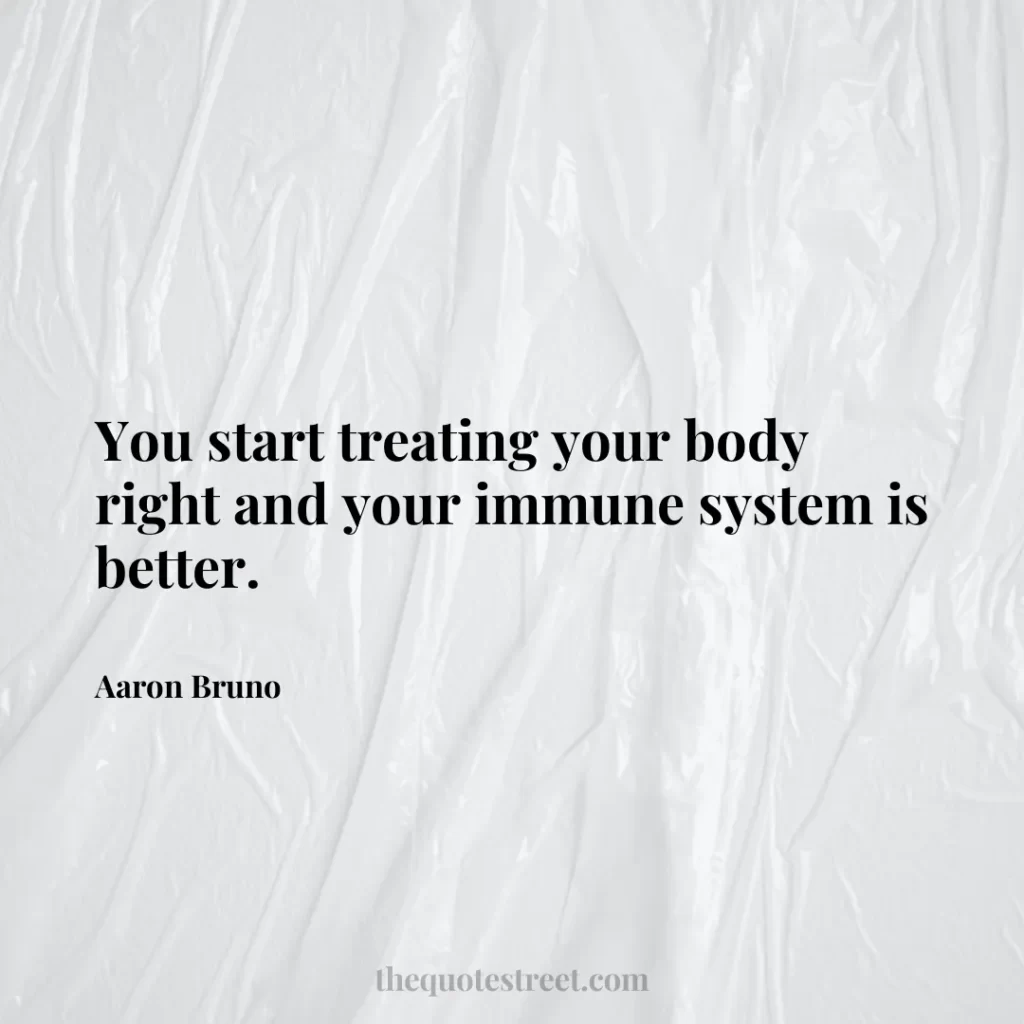 You start treating your body right and your immune system is better. - Aaron Bruno