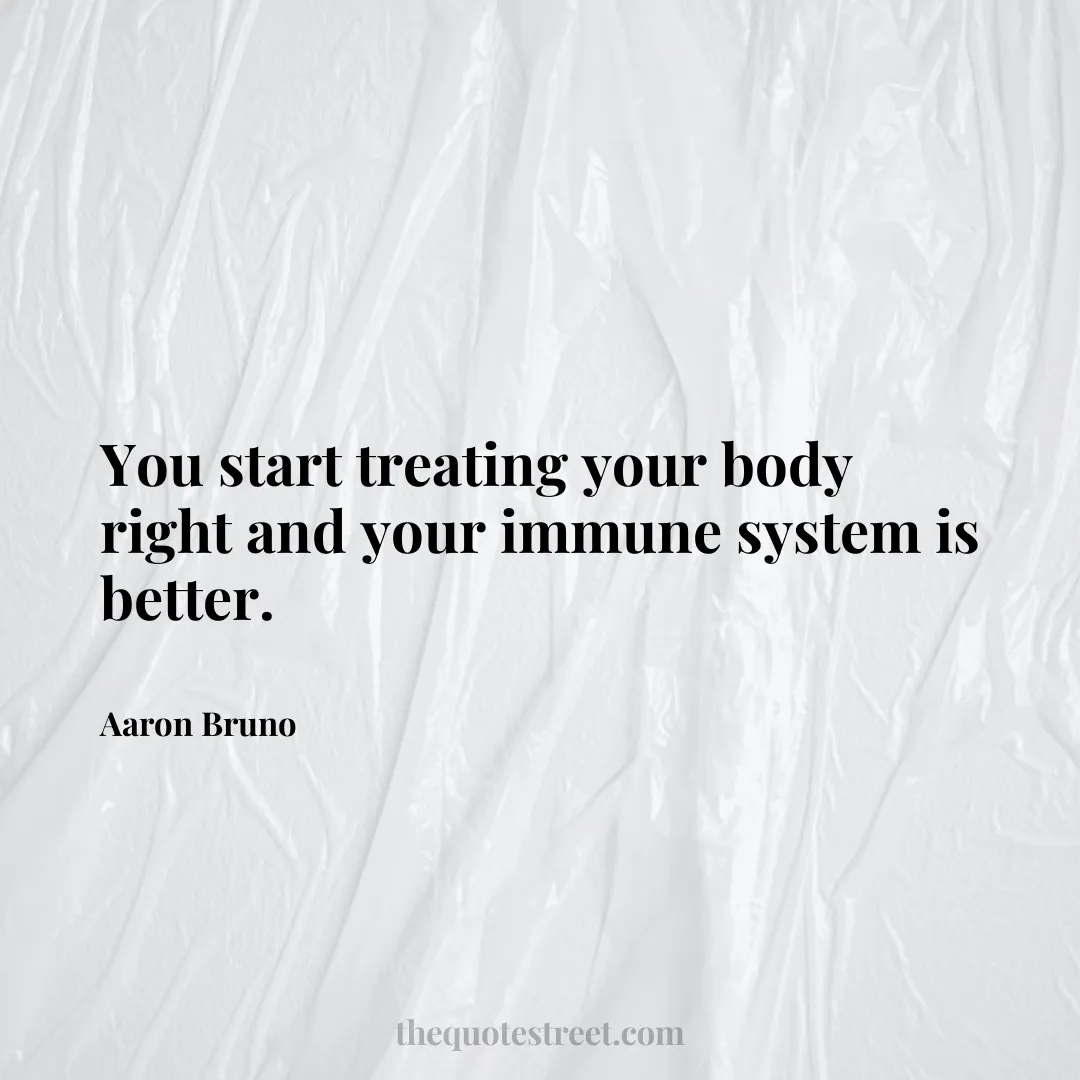 You start treating your body right and your immune system is better. - Aaron Bruno
