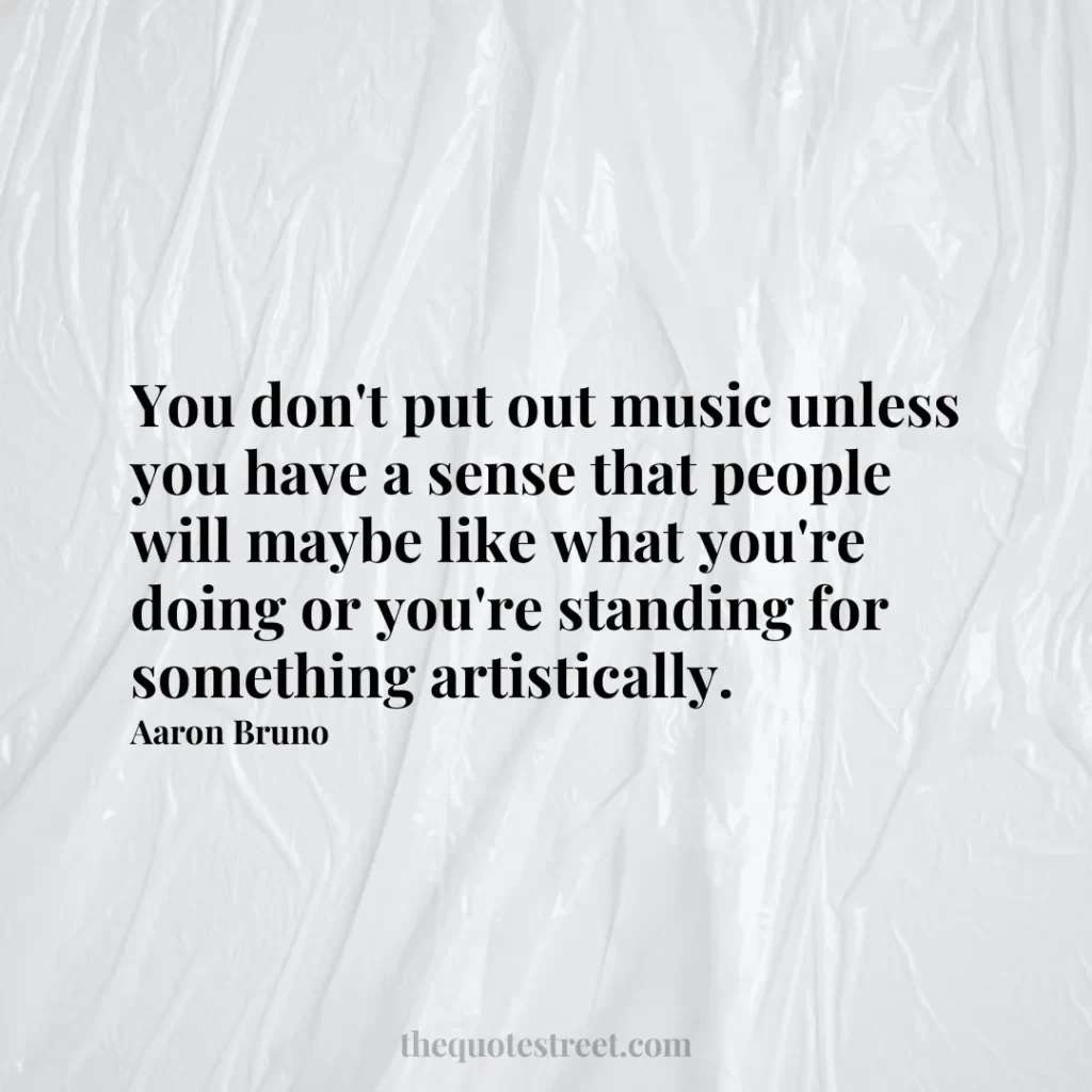 You don't put out music unless you have a sense that people will maybe like what you're doing or you're standing for something artistically. - Aaron Bruno