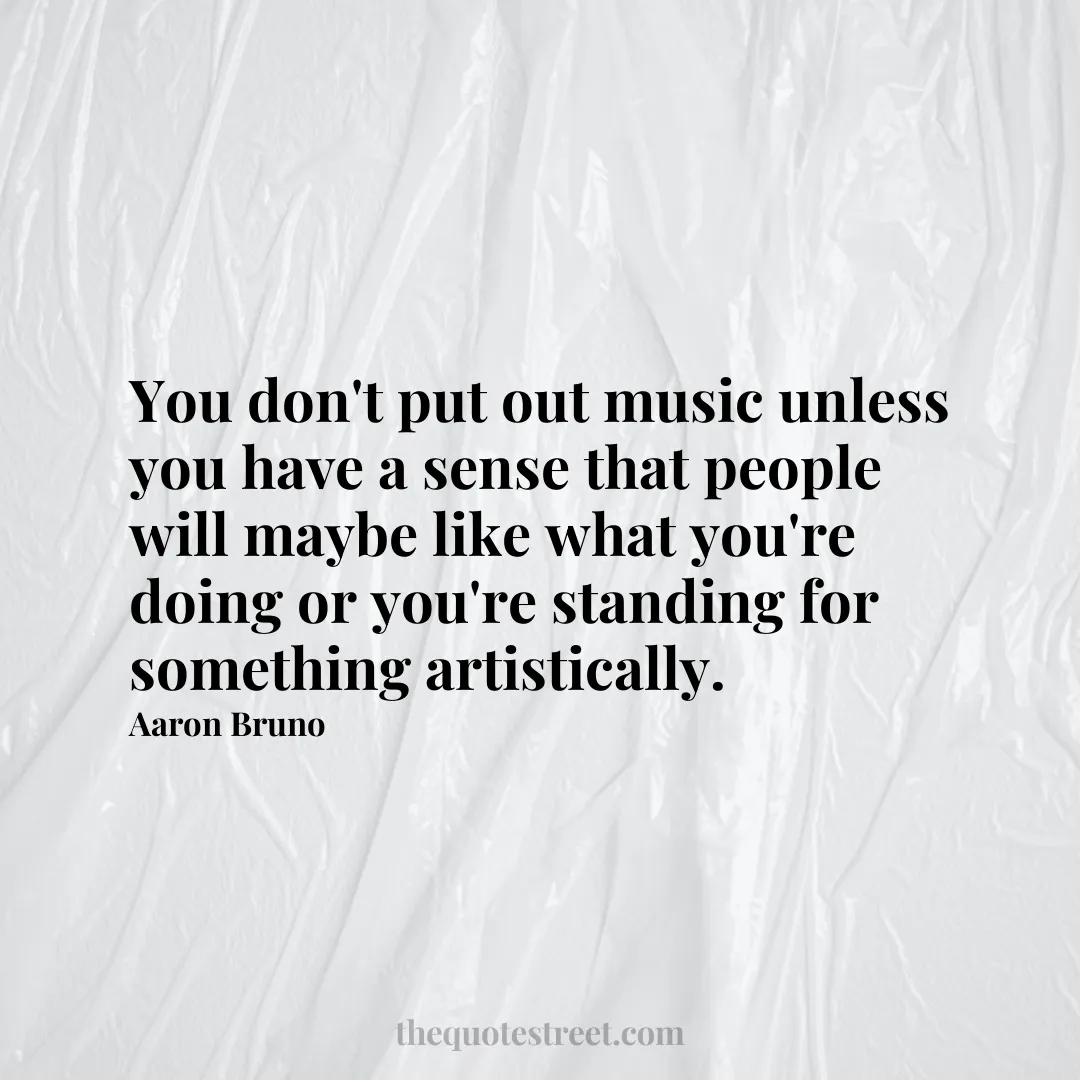 You don't put out music unless you have a sense that people will maybe like what you're doing or you're standing for something artistically. - Aaron Bruno