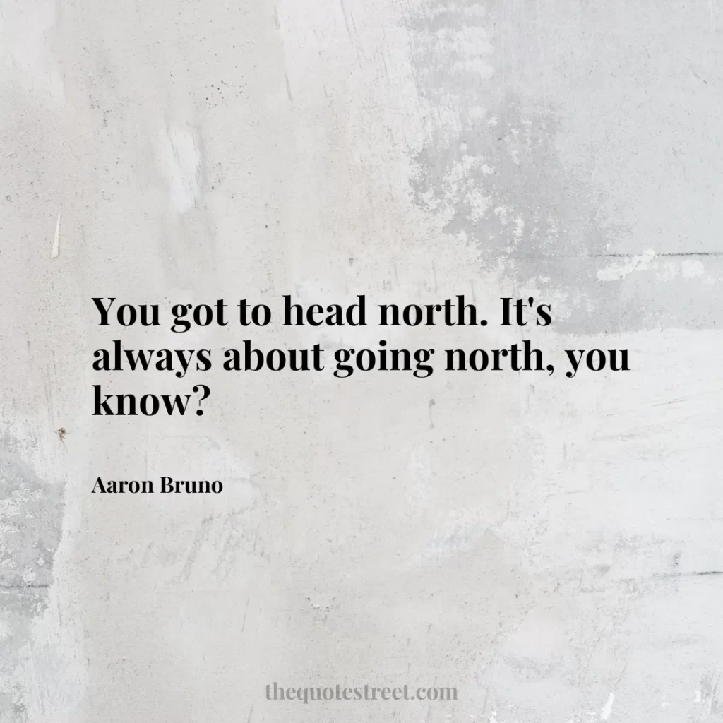 You got to head north. It's always about going north