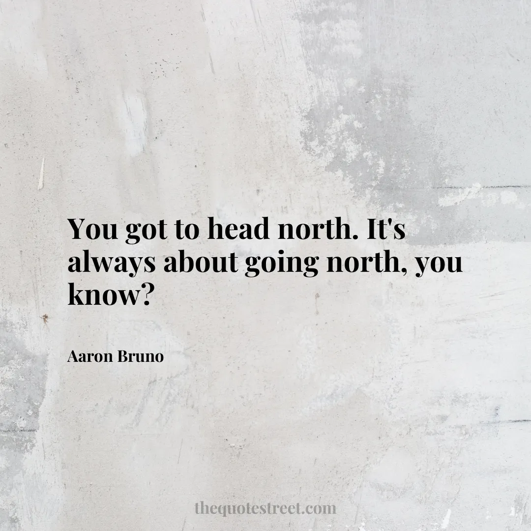 You got to head north. It's always about going north