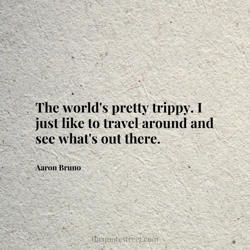 The world's pretty trippy. I just like to travel around and see what's out there. - Aaron Bruno