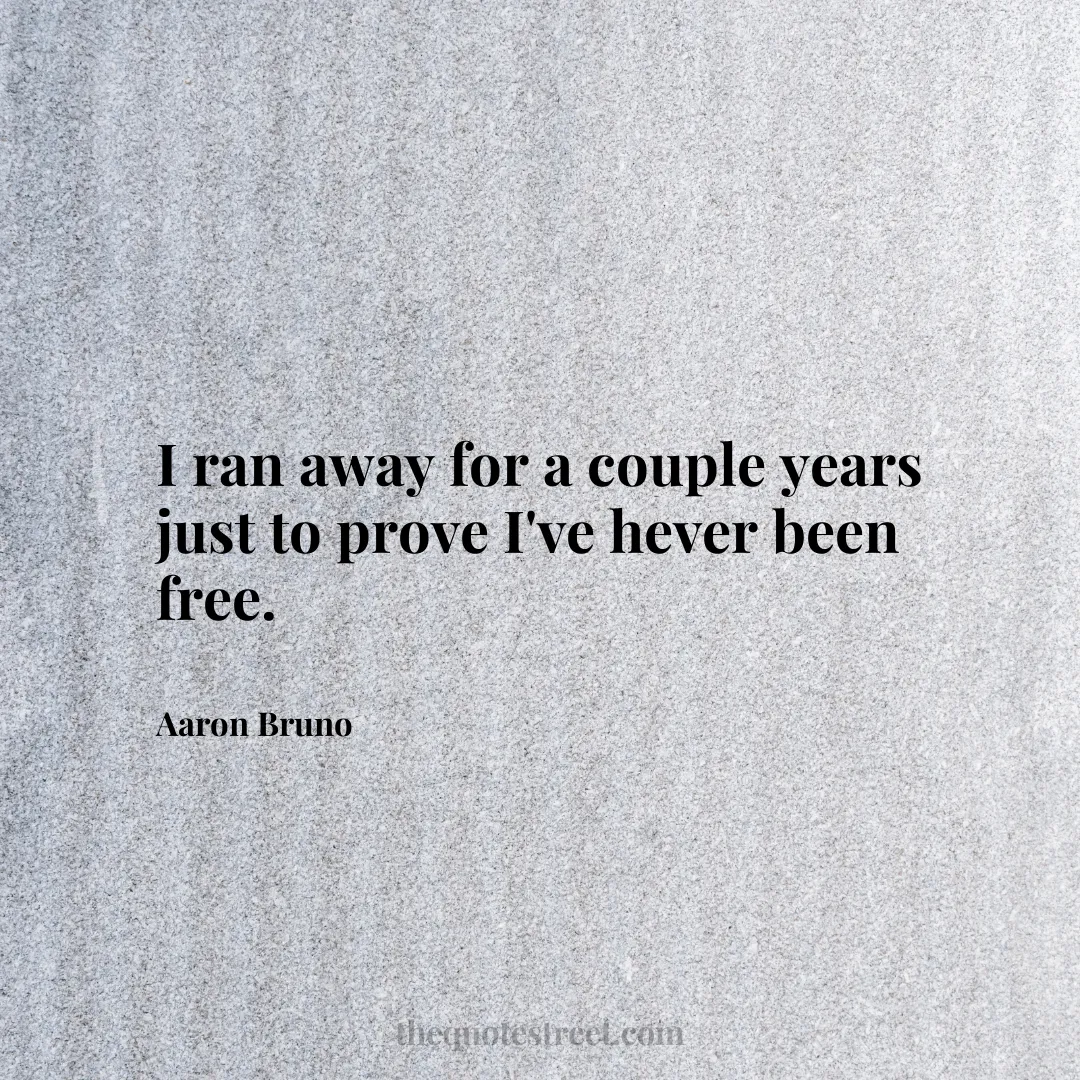 I ran away for a couple years just to prove I've hever been free. - Aaron Bruno