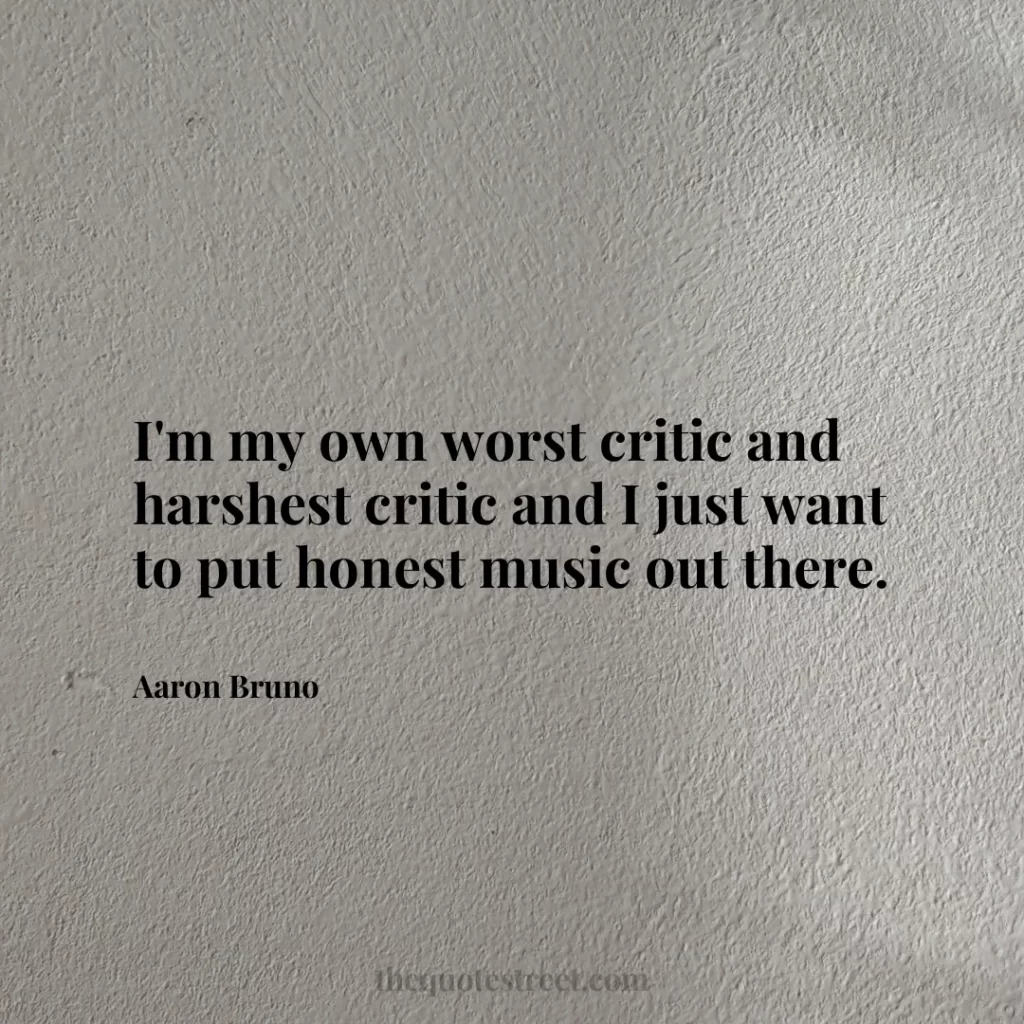 I'm my own worst critic and harshest critic and I just want to put honest music out there. - Aaron Bruno