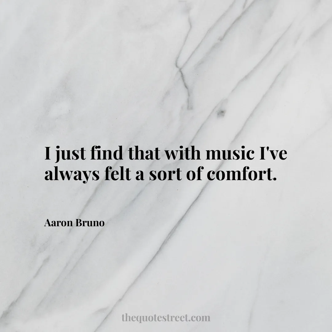 I just find that with music I've always felt a sort of comfort. - Aaron Bruno