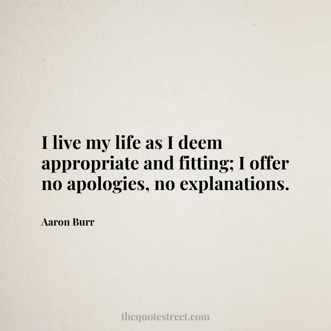 I live my life as I deem appropriate and fitting; I offer no apologies