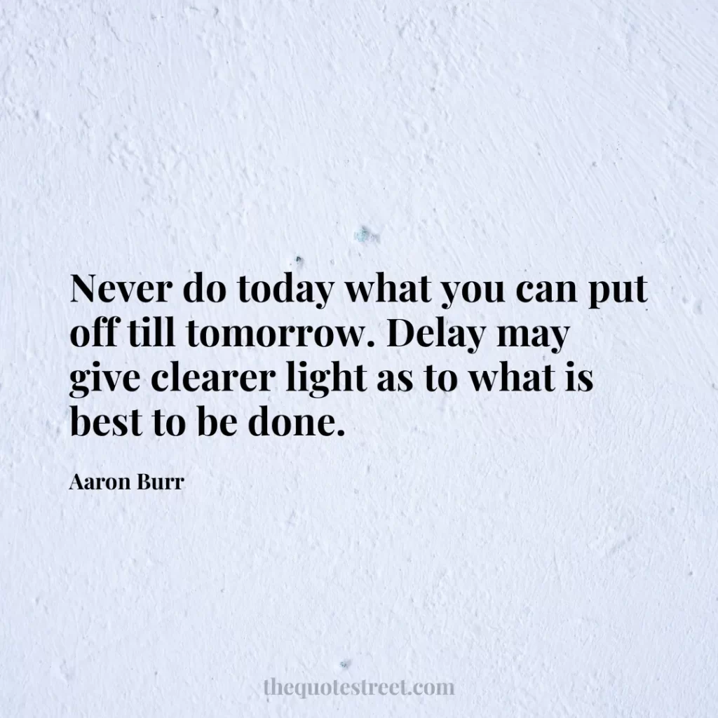 Never do today what you can put off till tomorrow. Delay may give clearer light as to what is best to be done. - Aaron Burr