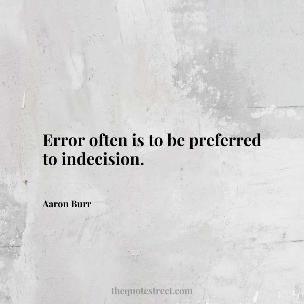 Error often is to be preferred to indecision. - Aaron Burr