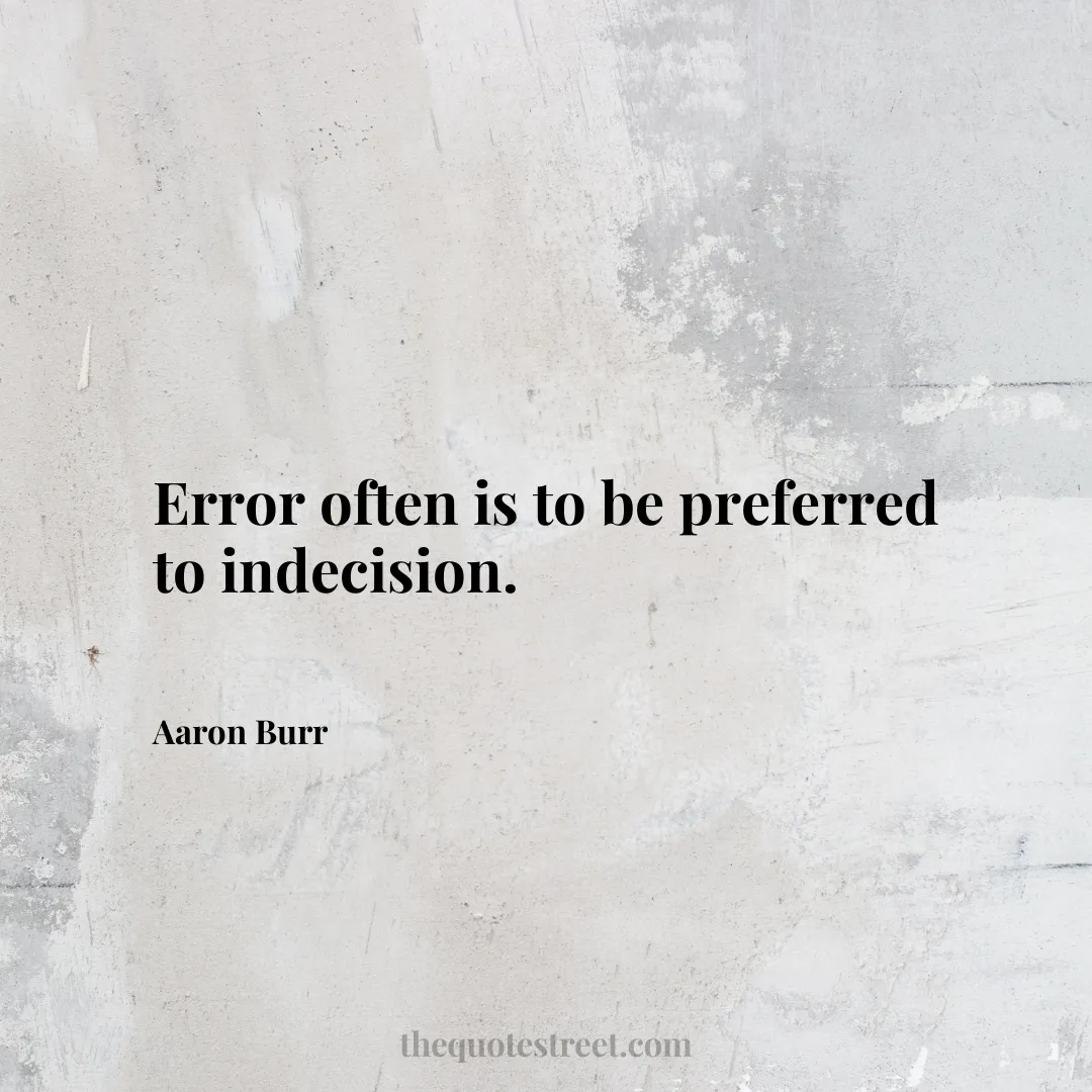 Error often is to be preferred to indecision. - Aaron Burr