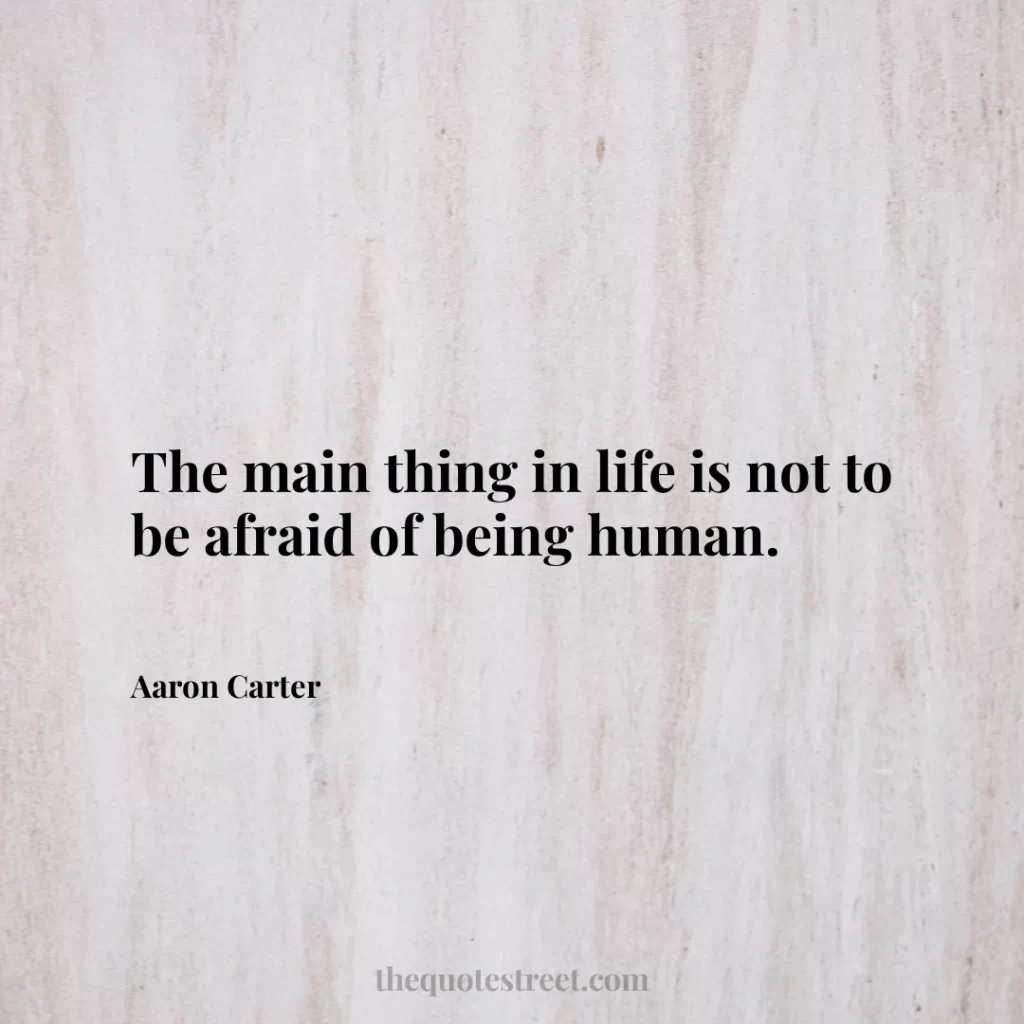 The main thing in life is not to be afraid of being human. - Aaron Carter
