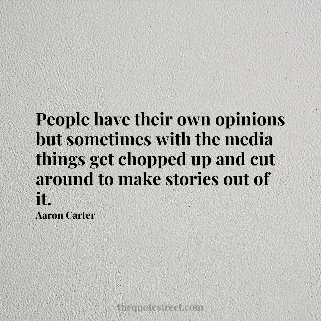 People have their own opinions but sometimes with the media things get chopped up and cut around to make stories out of it. - Aaron Carter