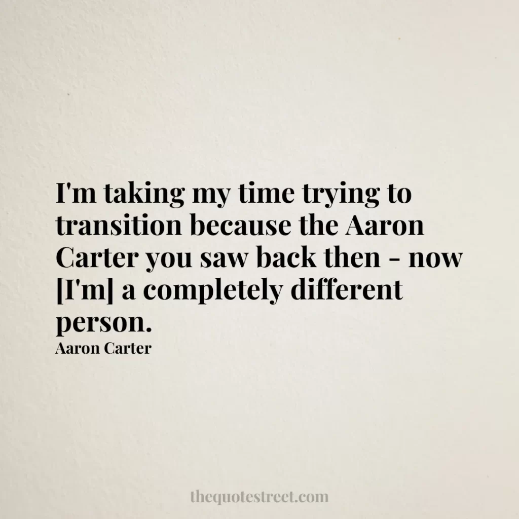I'm taking my time trying to transition because the Aaron Carter you saw back then - now [I'm] a completely different person. - Aaron Carter