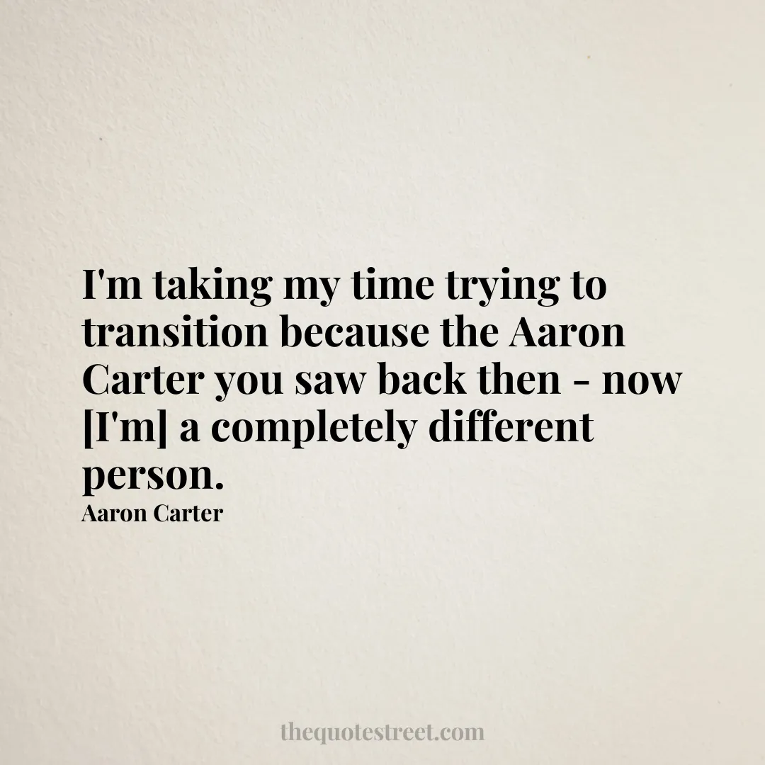 I'm taking my time trying to transition because the Aaron Carter you saw back then - now [I'm] a completely different person. - Aaron Carter