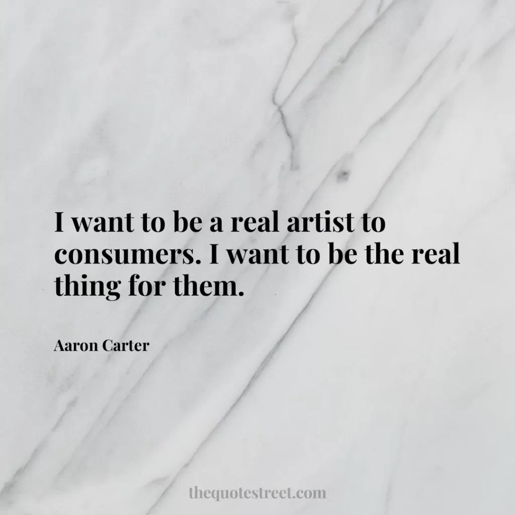 I want to be a real artist to consumers. I want to be the real thing for them. - Aaron Carter