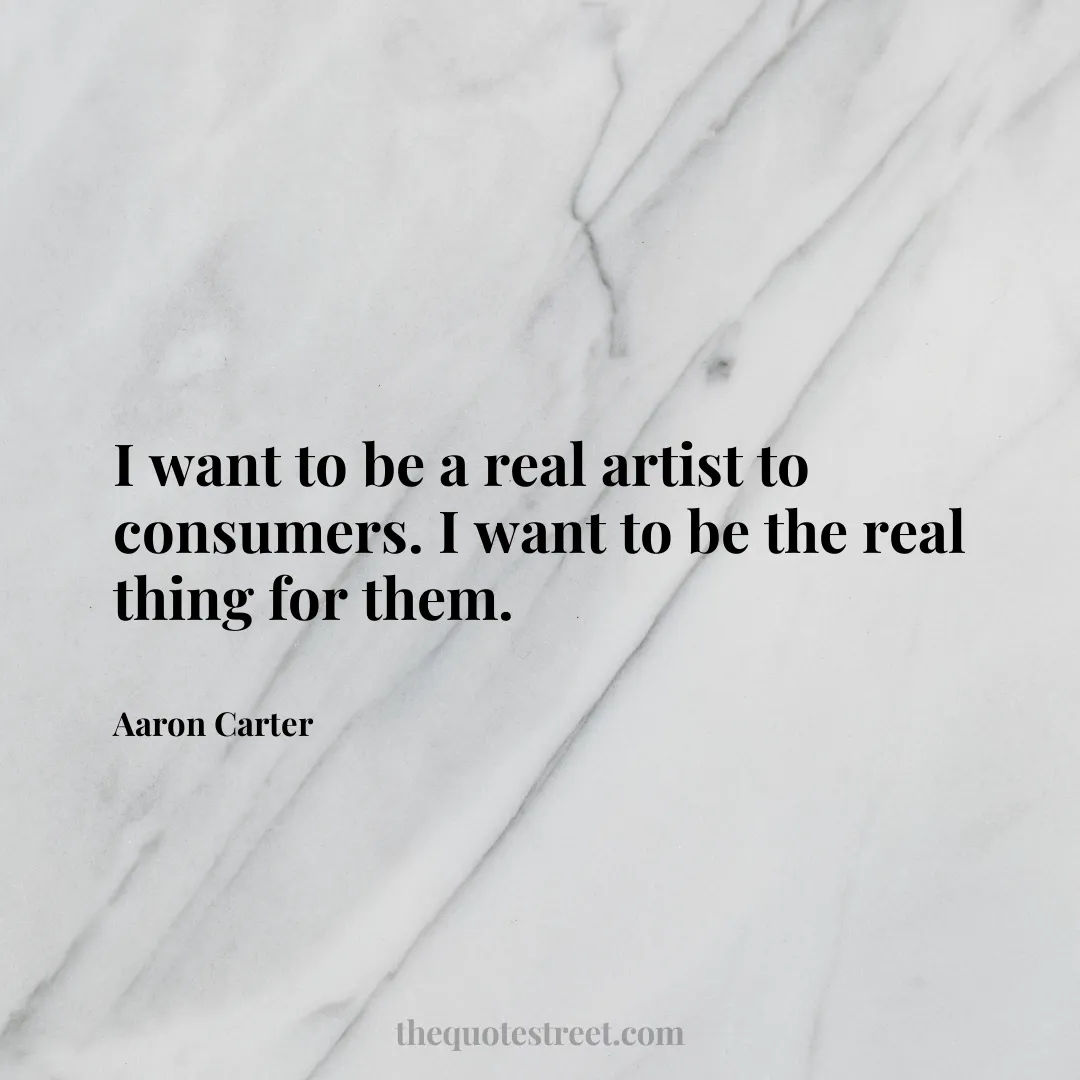 I want to be a real artist to consumers. I want to be the real thing for them. - Aaron Carter