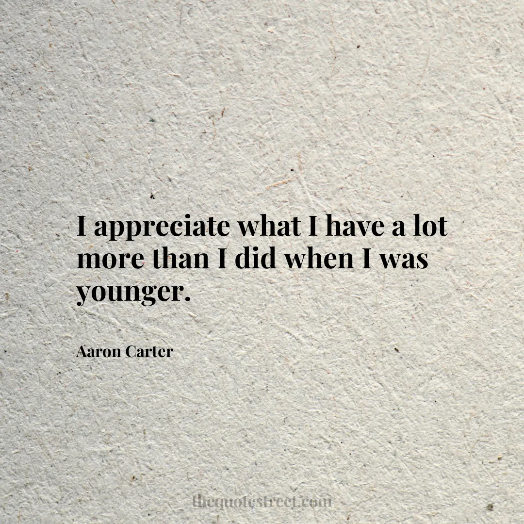 I appreciate what I have a lot more than I did when I was younger. - Aaron Carter