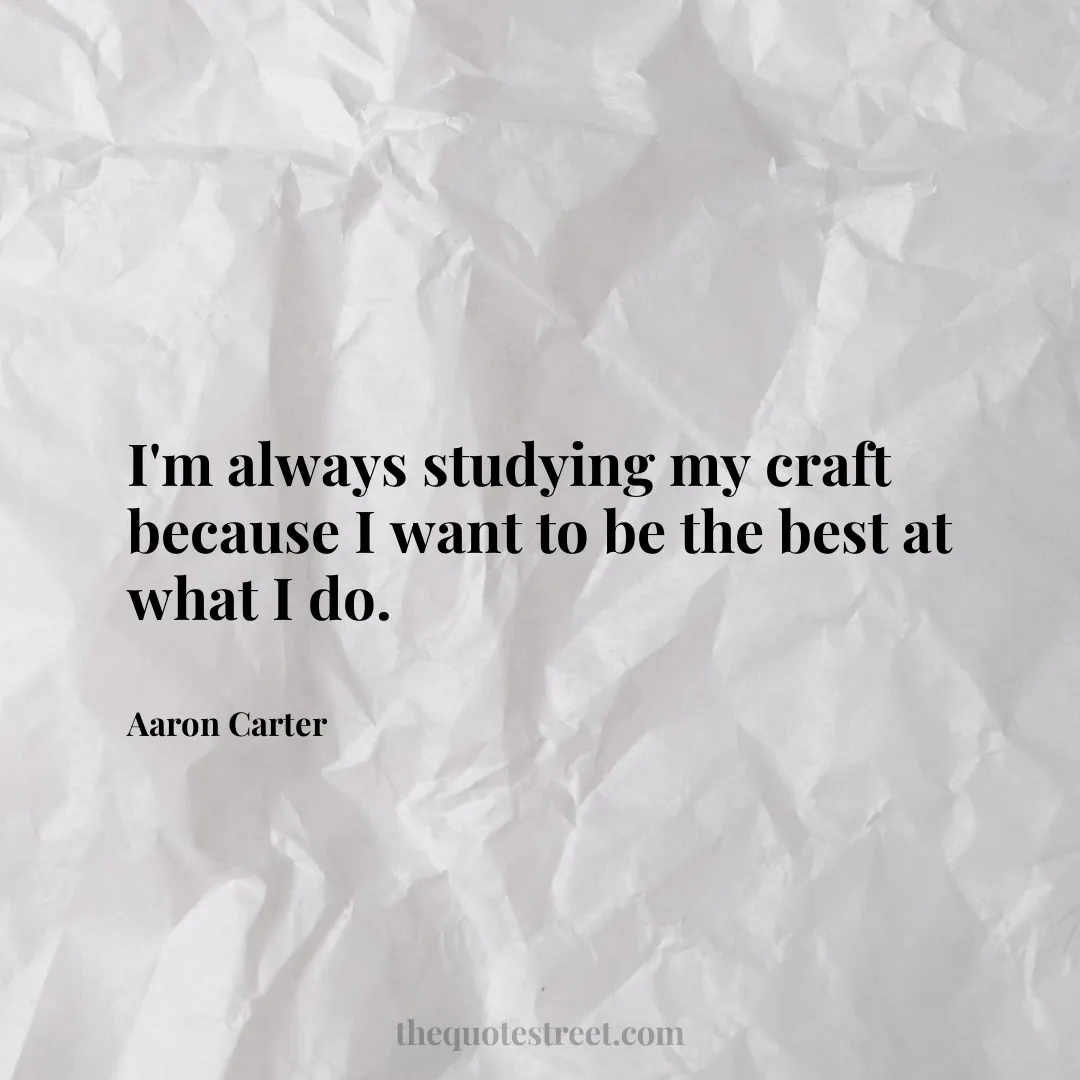 I'm always studying my craft because I want to be the best at what I do. - Aaron Carter