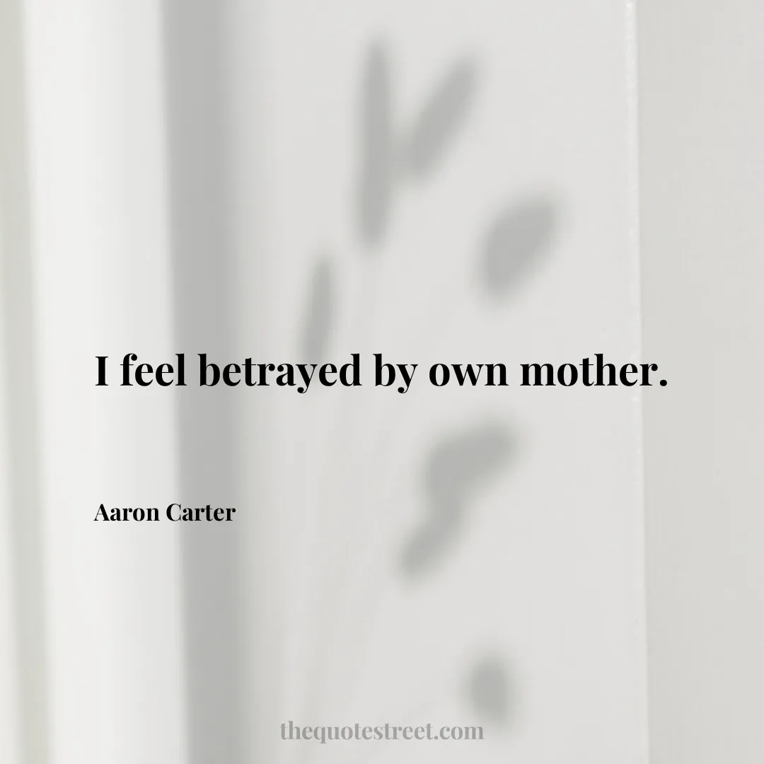 I feel betrayed by own mother. - Aaron Carter