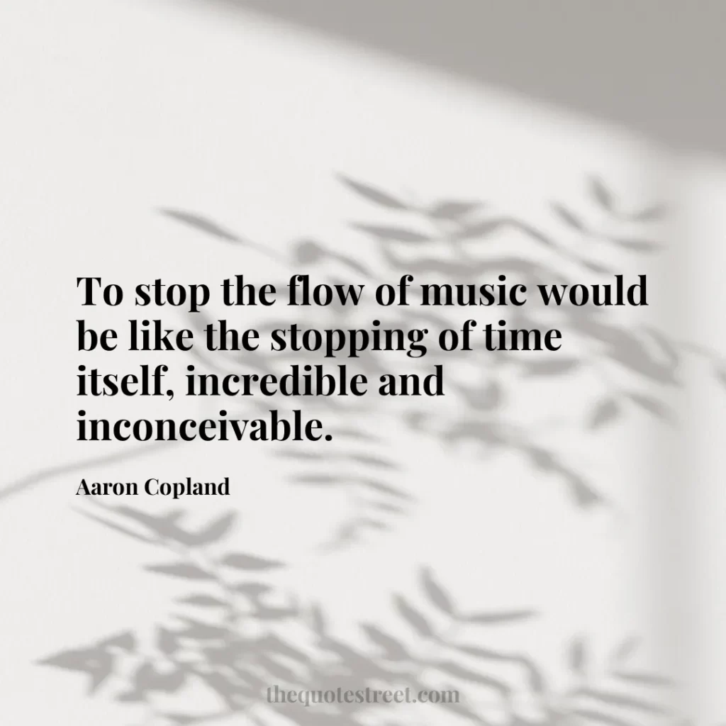 To stop the flow of music would be like the stopping of time itself