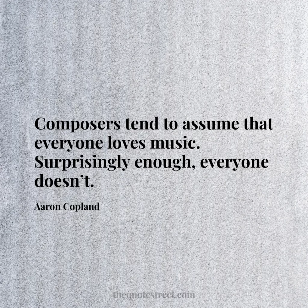 Composers tend to assume that everyone loves music. Surprisingly enough