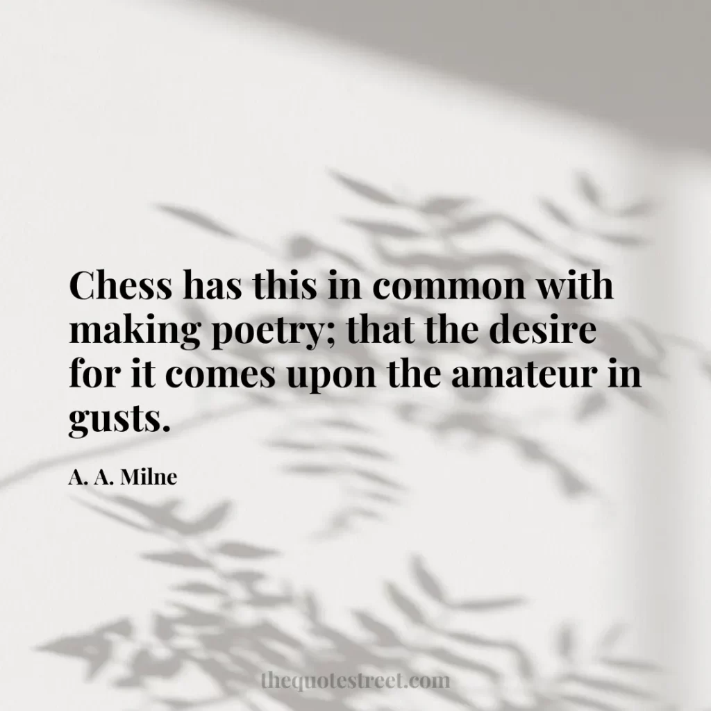 Chess has this in common with making poetry; that the desire for it comes upon the amateur in gusts. - A. A. Milne
