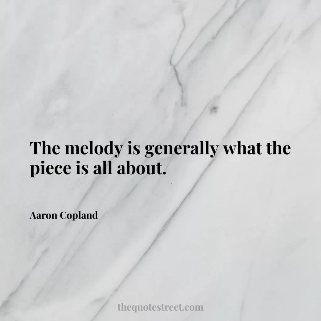 The melody is generally what the piece is all about. - Aaron Copland