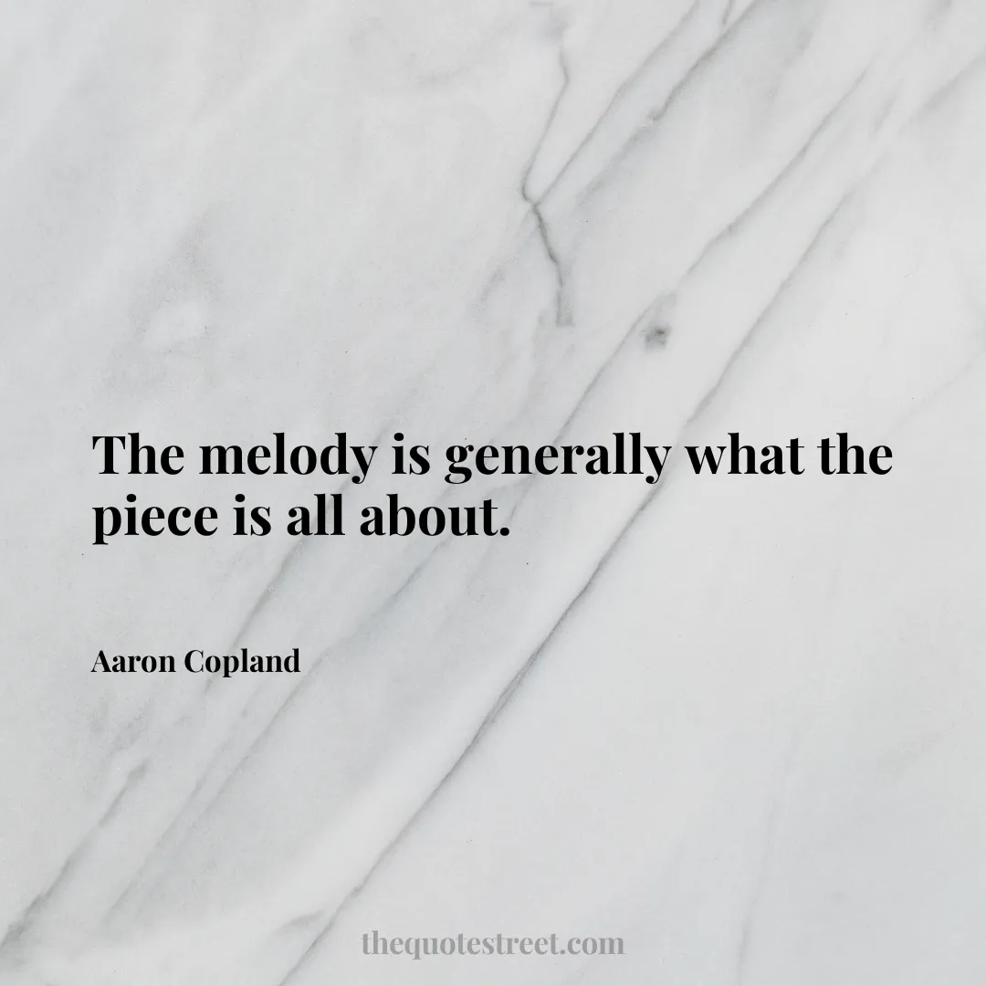 The melody is generally what the piece is all about. - Aaron Copland