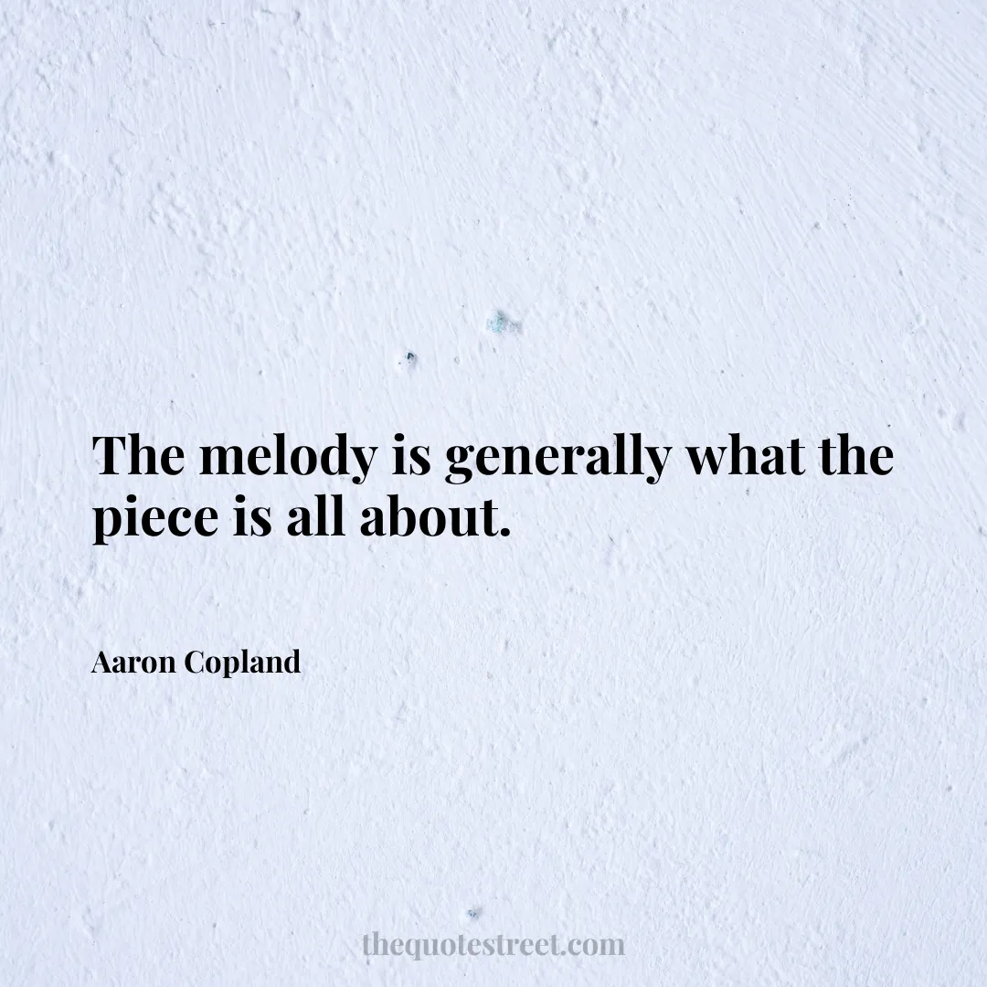 The melody is generally what the piece is all about. - Aaron Copland