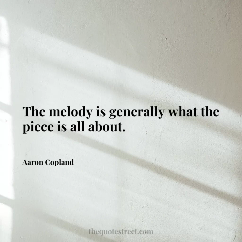 The melody is generally what the piece is all about. - Aaron Copland
